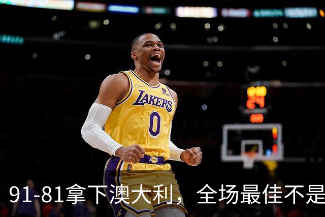 91-81拿下澳大利，全场最佳不是王俊杰，这人才是中国男篮的功臣